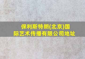 保利斯特朗(北京)国际艺术传播有限公司地址