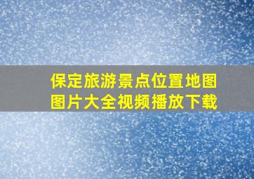 保定旅游景点位置地图图片大全视频播放下载