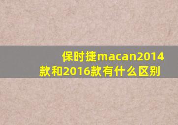 保时捷macan2014款和2016款有什么区别