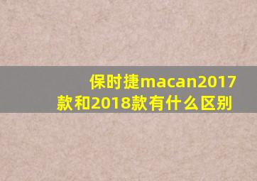 保时捷macan2017款和2018款有什么区别