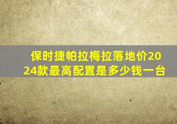 保时捷帕拉梅拉落地价2024款最高配置是多少钱一台