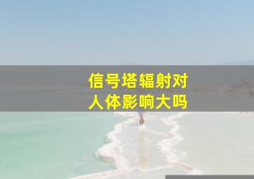 信号塔辐射对人体影响大吗