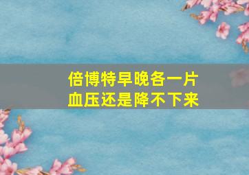 倍博特早晚各一片血压还是降不下来