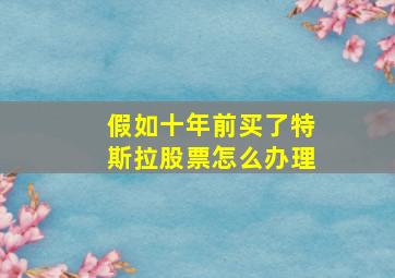 假如十年前买了特斯拉股票怎么办理