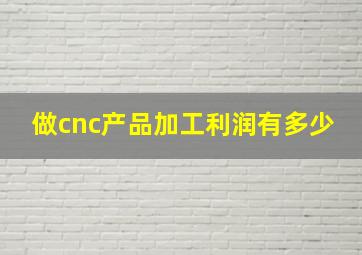 做cnc产品加工利润有多少