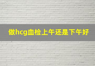 做hcg血检上午还是下午好