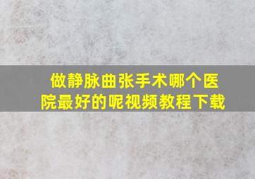 做静脉曲张手术哪个医院最好的呢视频教程下载