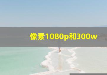 像素1080p和300w