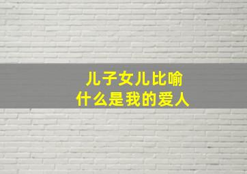 儿子女儿比喻什么是我的爱人