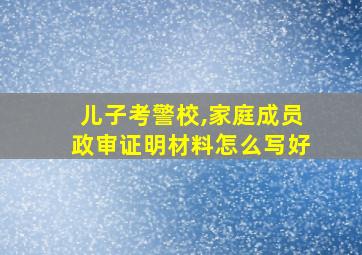 儿子考警校,家庭成员政审证明材料怎么写好