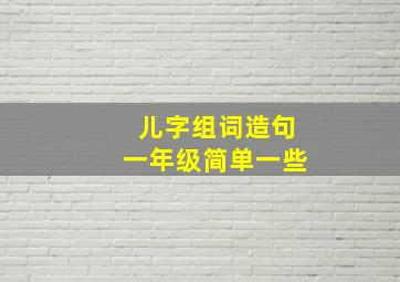 儿字组词造句一年级简单一些