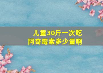 儿童30斤一次吃阿奇霉素多少量啊