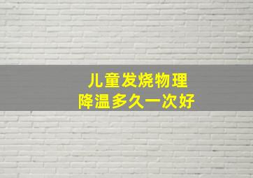 儿童发烧物理降温多久一次好