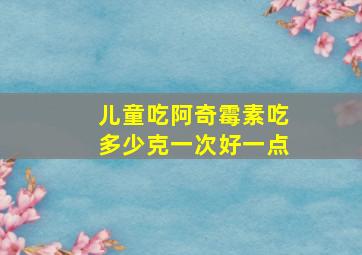 儿童吃阿奇霉素吃多少克一次好一点