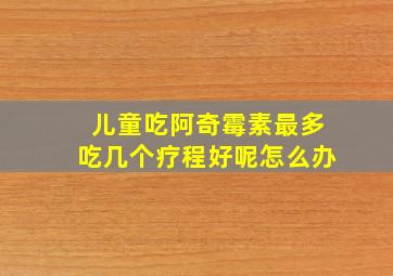 儿童吃阿奇霉素最多吃几个疗程好呢怎么办