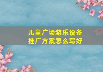 儿童广场游乐设备推广方案怎么写好