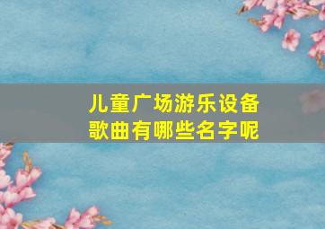 儿童广场游乐设备歌曲有哪些名字呢