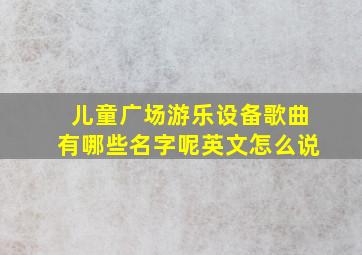 儿童广场游乐设备歌曲有哪些名字呢英文怎么说