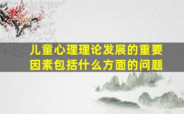 儿童心理理论发展的重要因素包括什么方面的问题