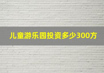 儿童游乐园投资多少300方