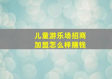 儿童游乐场招商加盟怎么样赚钱