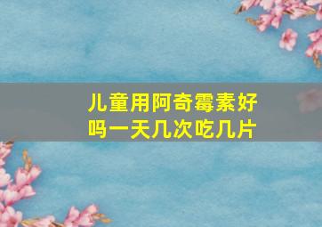 儿童用阿奇霉素好吗一天几次吃几片