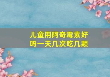 儿童用阿奇霉素好吗一天几次吃几颗