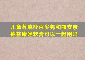 儿童荨麻疹百多邦和曲安奈德益康唑软膏可以一起用吗