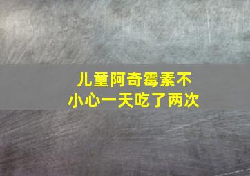 儿童阿奇霉素不小心一天吃了两次