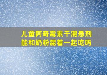 儿童阿奇霉素干混悬剂能和奶粉混着一起吃吗