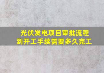 光伏发电项目审批流程到开工手续需要多久完工