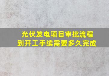 光伏发电项目审批流程到开工手续需要多久完成