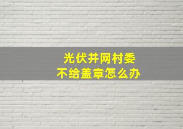 光伏并网村委不给盖章怎么办