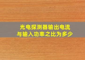 光电探测器输出电流与输入功率之比为多少