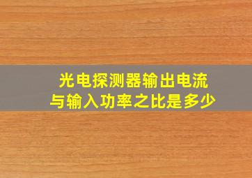 光电探测器输出电流与输入功率之比是多少