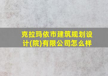 克拉玛依市建筑规划设计(院)有限公司怎么样