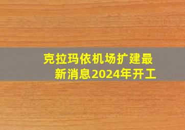 克拉玛依机场扩建最新消息2024年开工