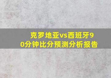 克罗地亚vs西班牙90分钟比分预测分析报告