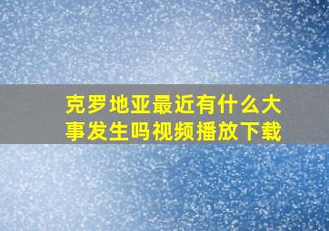 克罗地亚最近有什么大事发生吗视频播放下载