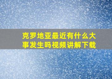 克罗地亚最近有什么大事发生吗视频讲解下载