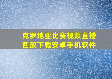 克罗地亚比赛视频直播回放下载安卓手机软件