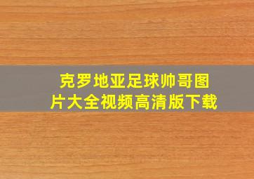 克罗地亚足球帅哥图片大全视频高清版下载