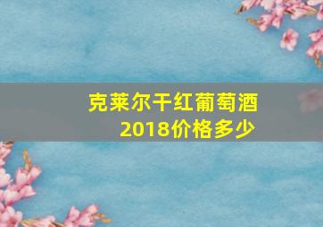 克莱尔干红葡萄酒2018价格多少