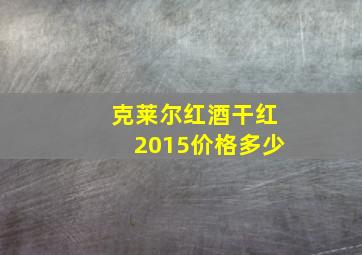 克莱尔红酒干红2015价格多少