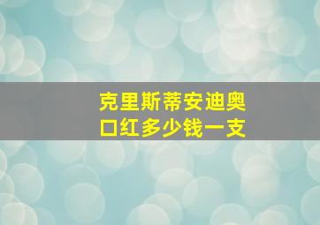 克里斯蒂安迪奥口红多少钱一支