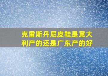 克雷斯丹尼皮鞋是意大利产的还是广东产的好