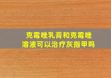 克霉唑乳膏和克霉唑溶液可以治疗灰指甲吗