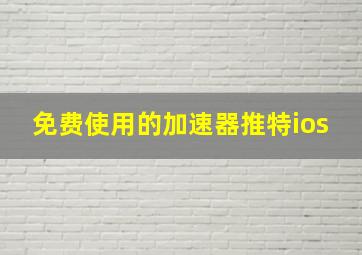 免费使用的加速器推特ios