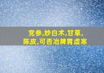 党参,炒白术,甘草,陈皮,可否冶脾胃虚寒