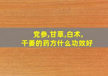 党参,甘草,白术,干姜的药方什么功效好